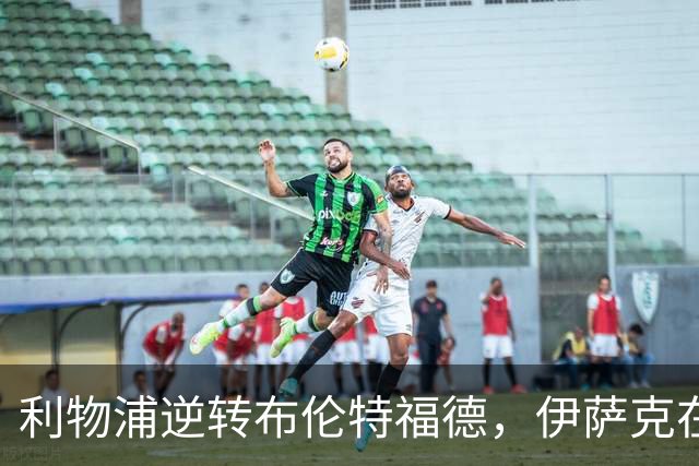 利物浦逆转布伦特福德，伊萨克在补时阶段绝杀
